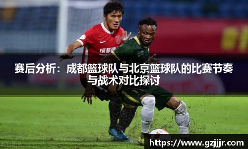 赛后分析：成都篮球队与北京篮球队的比赛节奏与战术对比探讨